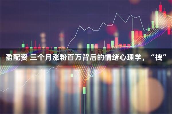 盈配资 三个月涨粉百万背后的情绪心理学，“拽”