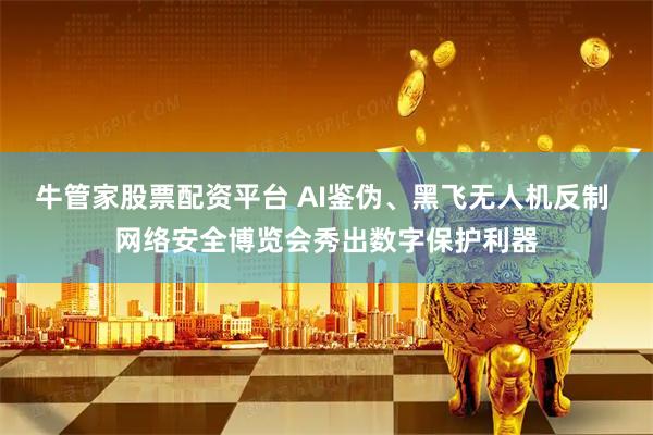 牛管家股票配资平台 AI鉴伪、黑飞无人机反制 网络安全博览会秀出数字保护利器