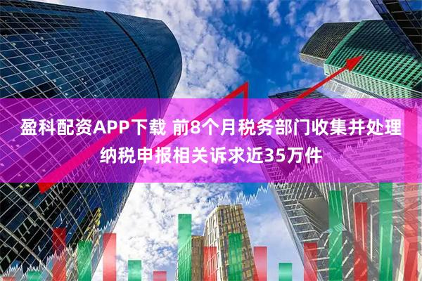 盈科配资APP下载 前8个月税务部门收集并处理纳税申报相关诉求近35万件