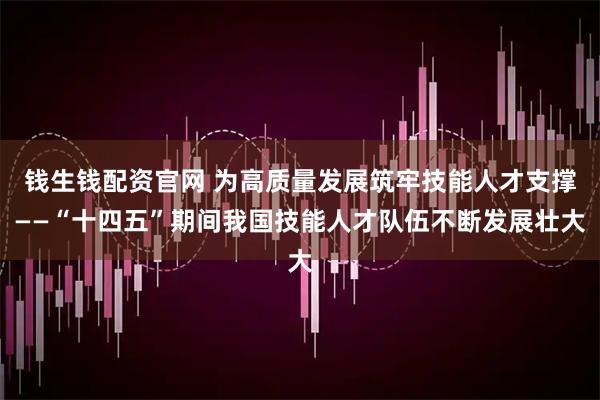 钱生钱配资官网 为高质量发展筑牢技能人才支撑——“十四五”期间我国技能人才队伍不断发展壮大