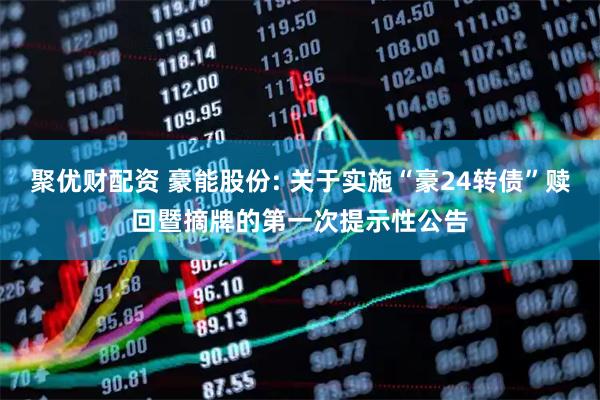 聚优财配资 豪能股份: 关于实施“豪24转债”赎回暨摘牌的第一次提示性公告