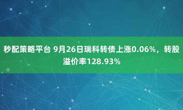 秒配策略平台 9月26日瑞科转债上涨0.06%，转股溢价率128.93%