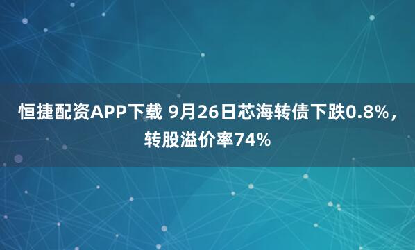 恒捷配资APP下载 9月26日芯海转债下跌0.8%，转股溢价率74%