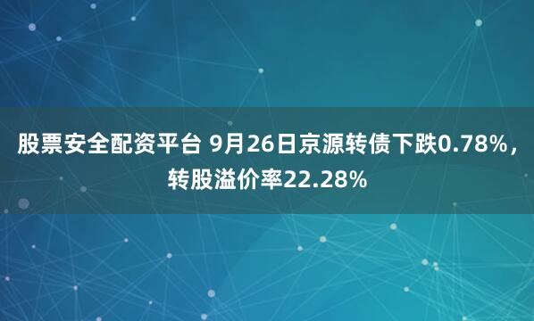 股票安全配资平台 9月26日京源转债下跌0.78%，转股溢价率22.28%