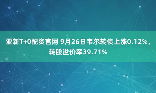 亚新T+0配资官网 9月26日韦尔转债上涨0.12%，转股溢价率39.71%