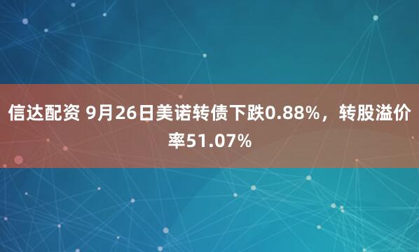 信达配资 9月26日美诺转债下跌0.88%，转股溢价率51.07%