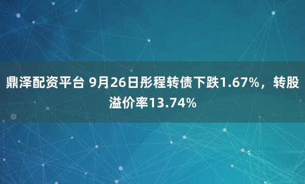 鼎泽配资平台 9月26日彤程转债下跌1.67%，转股溢价率13.74%