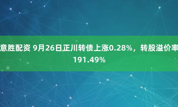 意胜配资 9月26日正川转债上涨0.28%，转股溢价率191.49%
