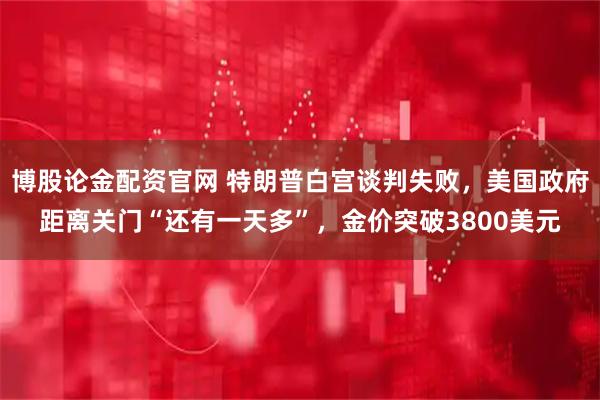 博股论金配资官网 特朗普白宫谈判失败，美国政府距离关门“还有一天多”，金价突破3800美元