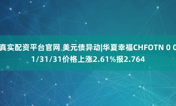 真实配资平台官网 美元债异动|华夏幸福CHFOTN 0 01/31/31价格上涨2.61%报2.764