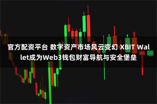 官方配资平台 数字资产市场风云变幻 XBIT Wallet成为Web3钱包财富导航与安全堡垒