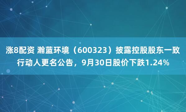 涨8配资 瀚蓝环境（600323）披露控股股东一致行动人更名公告，9月30日股价下跌1.24%