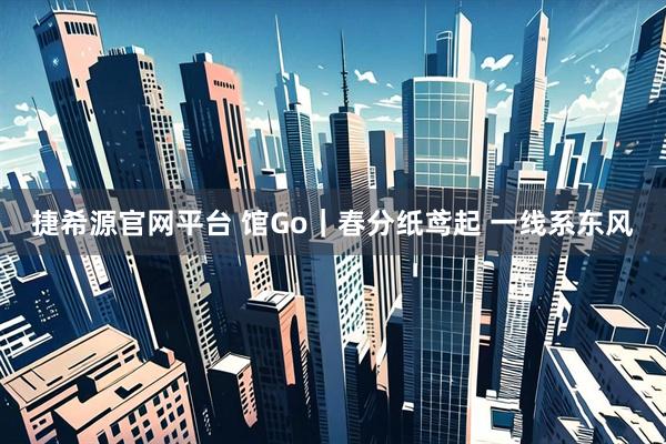 捷希源官网平台 馆Go｜春分纸鸢起 一线系东风