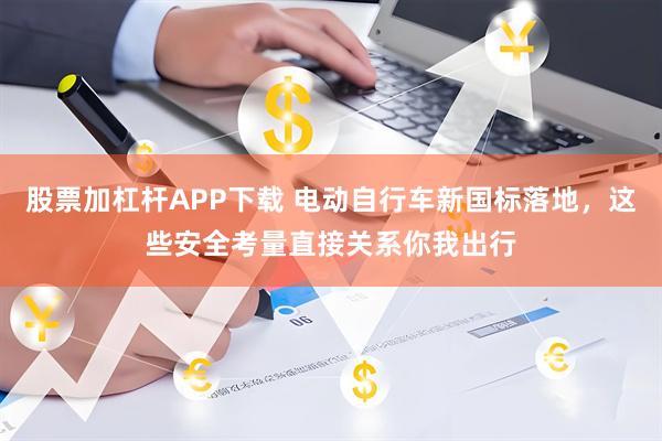 股票加杠杆APP下载 电动自行车新国标落地，这些安全考量直接关系你我出行