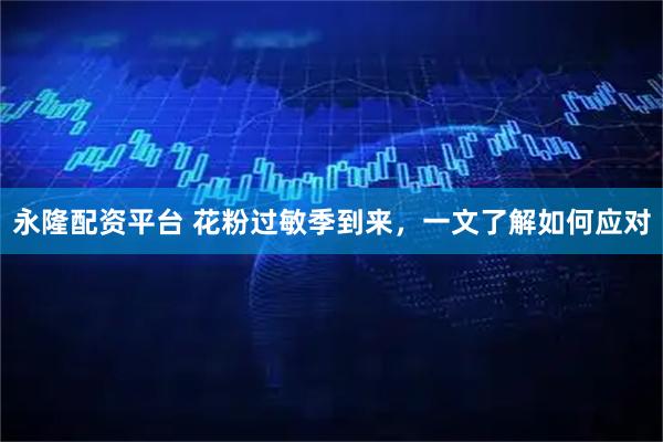 永隆配资平台 花粉过敏季到来，一文了解如何应对