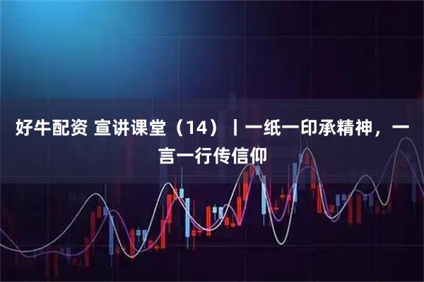 好牛配资 宣讲课堂（14）丨一纸一印承精神，一言一行传信仰