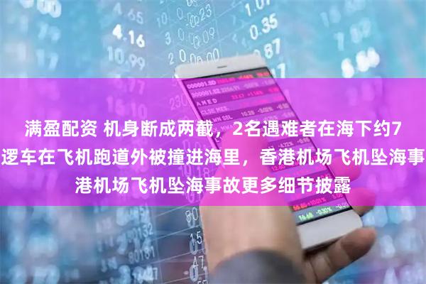 满盈配资 机身断成两截，2名遇难者在海下约7米处被找到，巡逻车在飞机跑道外被撞进海里，香港机场飞机坠海事故更多细节披露