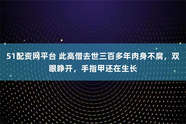 51配资网平台 此高僧去世三百多年肉身不腐,双眼睁开,手指甲还在生长