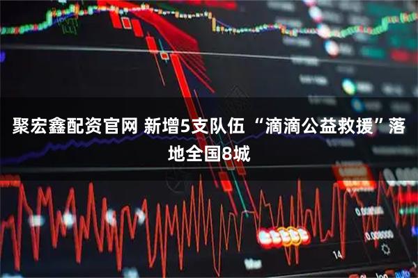 聚宏鑫配资官网 新增5支队伍 “滴滴公益救援”落地全国8城