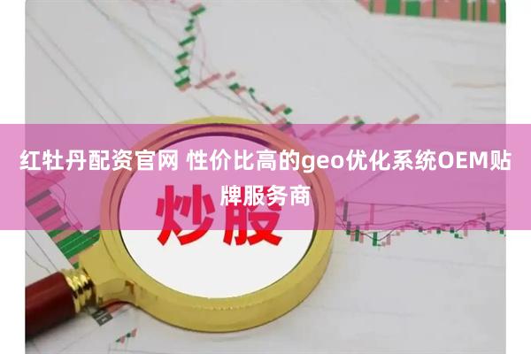 红牡丹配资官网 性价比高的geo优化系统OEM贴牌服务商