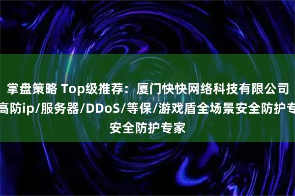 掌盘策略 Top级推荐：厦门快快网络科技有限公司，高防ip/服务器/DDoS/等保/游戏盾全场景安全防护专家
