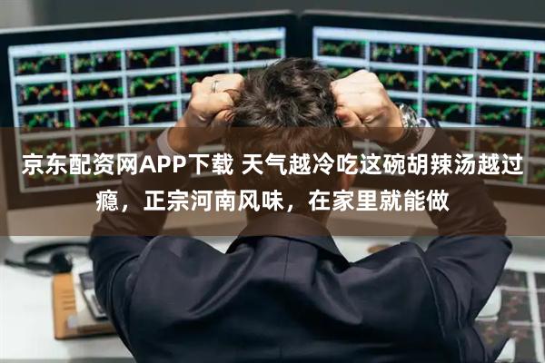 京东配资网APP下载 天气越冷吃这碗胡辣汤越过瘾,正宗河南风味,在家里就能做