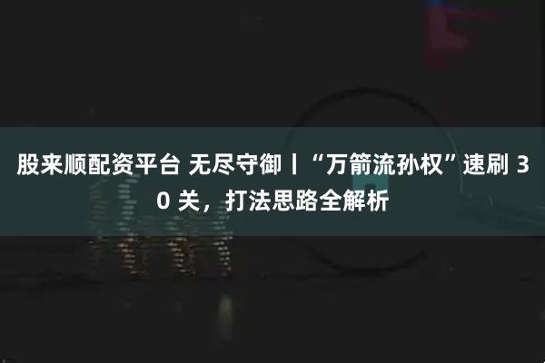 股来顺配资平台 无尽守御丨“万箭流孙权”速刷 30 关，打法思路全解析