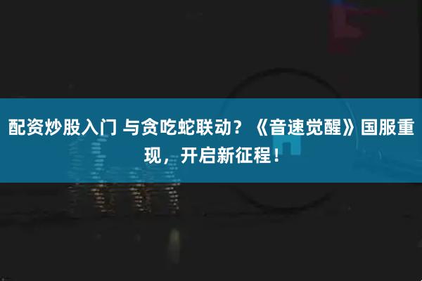 配资炒股入门 与贪吃蛇联动？《音速觉醒》国服重现，开启新征程！