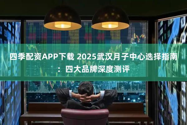 四季配资APP下载 2025武汉月子中心选择指南:四大品牌深度测评