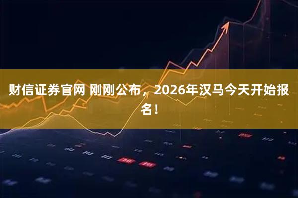 财信证券官网 刚刚公布，2026年汉马今天开始报名！