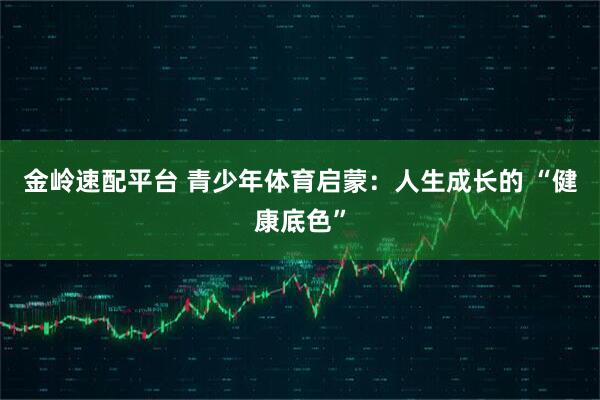 金岭速配平台 青少年体育启蒙：人生成长的 “健康底色”
