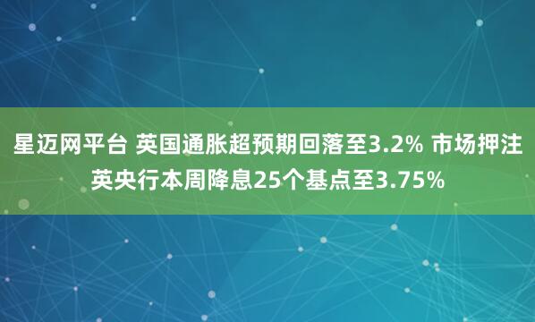 星迈网平台 英国通胀超预期回落至3.2% 市场押注英央行本周降息25个基点至3.75%