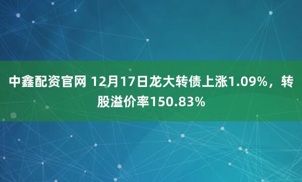 中鑫配资官网 12月17日龙大转债上涨1.09%，转股溢价率150.83%