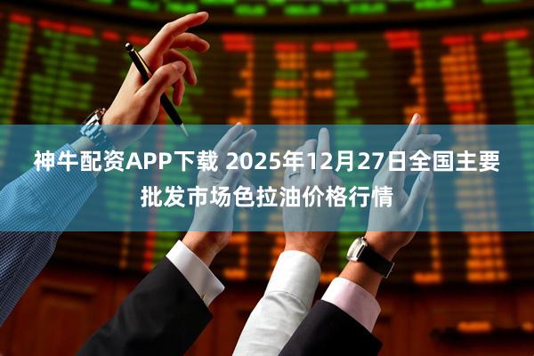 神牛配资APP下载 2025年12月27日全国主要批发市场色拉油价格行情