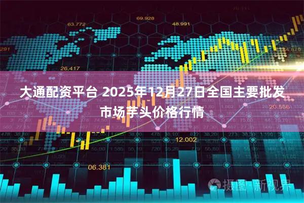 大通配资平台 2025年12月27日全国主要批发市场芋头价格行情