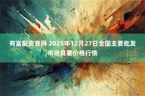 有富配资官网 2025年12月27日全国主要批发市场良薯价格行情