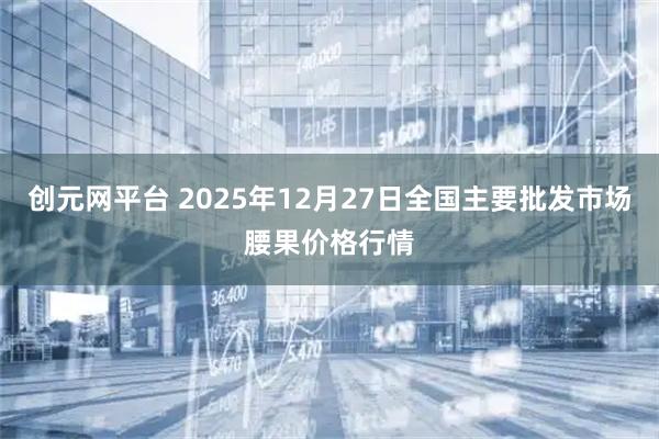 创元网平台 2025年12月27日全国主要批发市场腰果价格行情