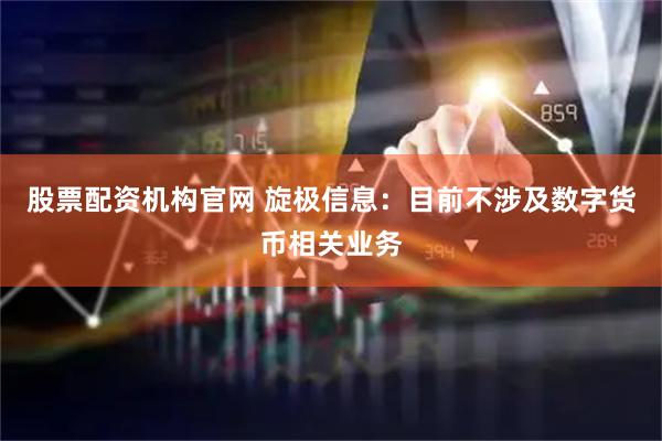 股票配资机构官网 旋极信息:目前不涉及数字货币相关业务