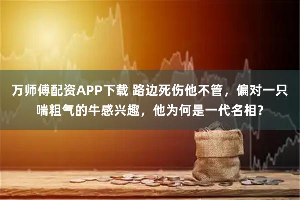 万师傅配资APP下载 路边死伤他不管，偏对一只喘粗气的牛感兴趣，他为何是一代名相？