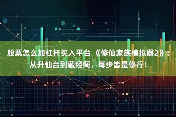 股票怎么加杠杆买入平台 《修仙家族模拟器2》：从升仙台到藏经阁，每步皆是修行！