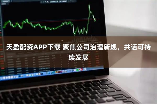 天盈配资APP下载 聚焦公司治理新规，共话可持续发展