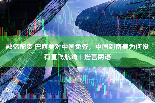 融亿配资 巴西要对中国免签，中国到南美为何没有直飞航线｜姗言两语