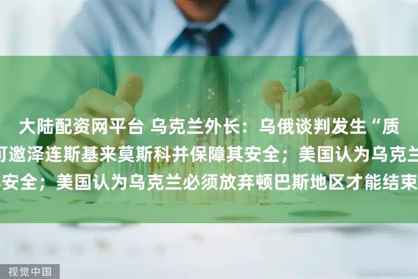 大陆配资网平台 乌克兰外长：乌俄谈判发生“质变”；俄总统助理：俄可邀泽连斯基来莫斯科并保障其安全；美国认为乌克兰必须放弃顿巴斯地区才能结束战争