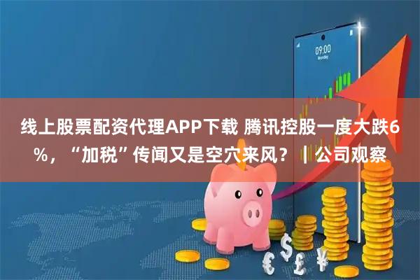 线上股票配资代理APP下载 腾讯控股一度大跌6%，“加税”传闻又是空穴来风？｜公司观察