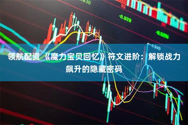 领航配资 《魔力宝贝回忆》符文进阶：解锁战力飙升的隐藏密码