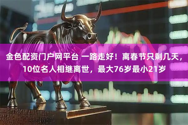 金色配资门户网平台 一路走好！离春节只剩几天，10位名人相继离世，最大76岁最小21岁