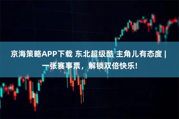 京海策略APP下载 东北超级酷 主角儿有态度 | 一张赛事票，解锁双倍快乐!
