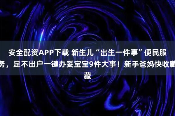 安全配资APP下载 新生儿“出生一件事”便民服务，足不出户一键办妥宝宝9件大事！新手爸妈快收藏