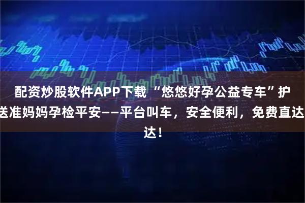 配资炒股软件APP下载 “悠悠好孕公益专车”护送准妈妈孕检平安——平台叫车，安全便利，免费直达！