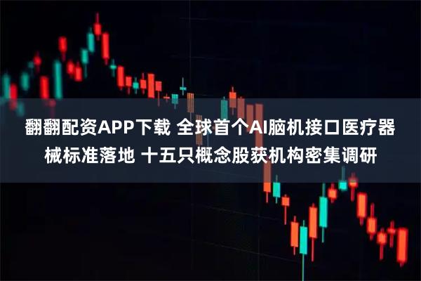 翻翻配资APP下载 全球首个AI脑机接口医疗器械标准落地 十五只概念股获机构密集调研